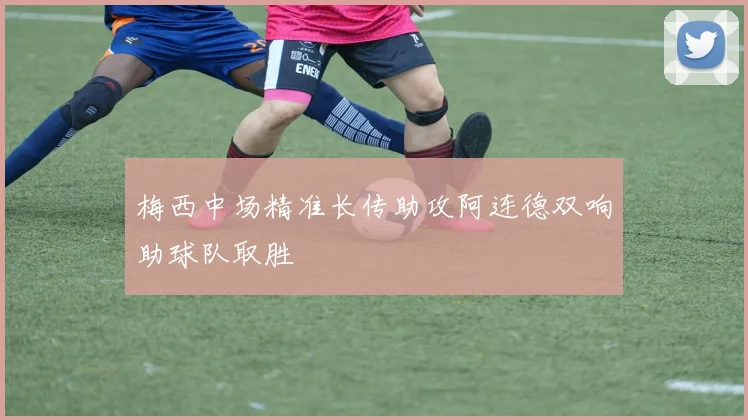 梅西中场精准长传助攻阿连德双响助球队取胜