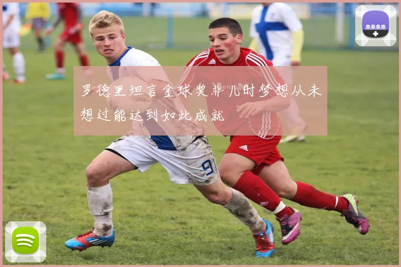 罗德里坦言金球奖非儿时梦想从未想过能达到如此成就