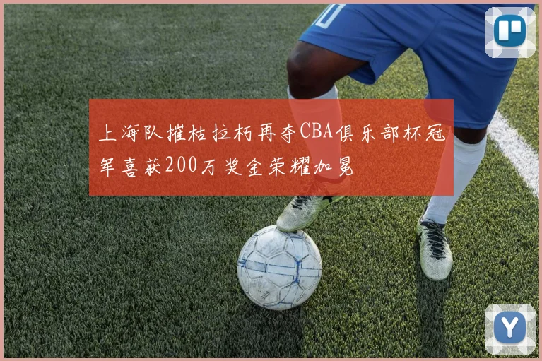 上海队摧枯拉朽再夺CBA俱乐部杯冠军喜获200万奖金荣耀加冕