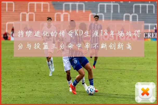 持续进化的传奇KD生涯18年场均得分与投篮三分命中率不断创新高