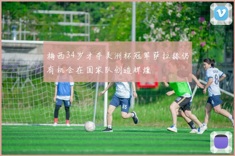 梅西34岁才夺美洲杯冠军萨拉赫仍有机会在国家队创造辉煌