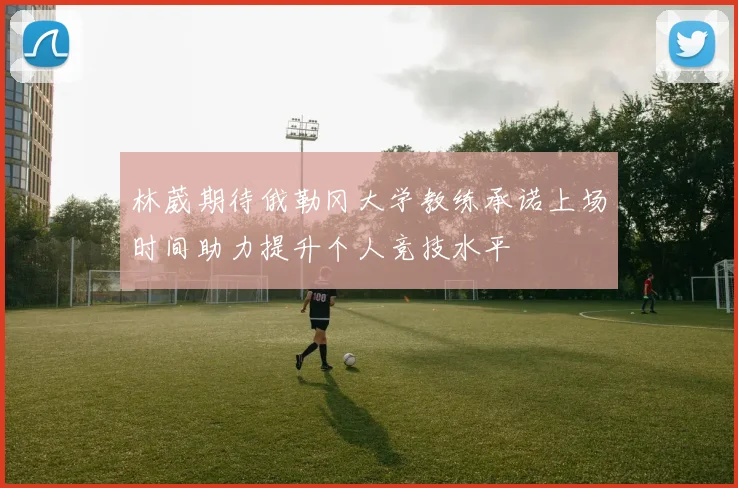 林葳期待俄勒冈大学教练承诺上场时间助力提升个人竞技水平