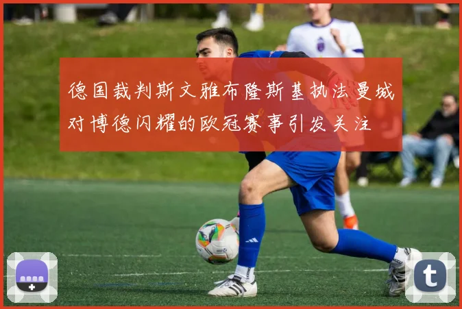 德国裁判斯文雅布隆斯基执法曼城对博德闪耀的欧冠赛事引发关注