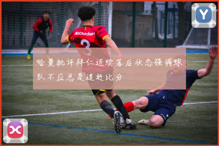 哈曼批评拜仁连续落后状态强调球队不应总是追赶比分