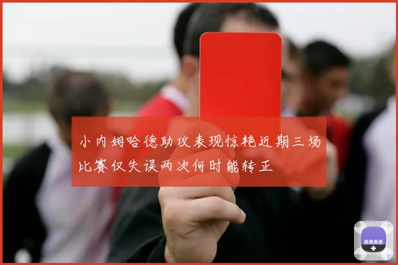 小内姆哈德助攻表现惊艳近期三场比赛仅失误两次何时能转正