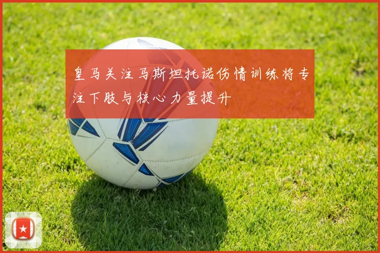 皇马关注马斯坦托诺伤情训练将专注下肢与核心力量提升