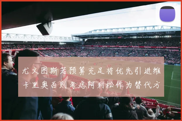 尤文图斯若预算充足将优先引进维卡里奥否则考虑阿利松作为替代方案