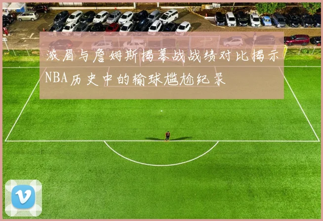 浓眉与詹姆斯揭幕战战绩对比揭示NBA历史中的输球尴尬纪录