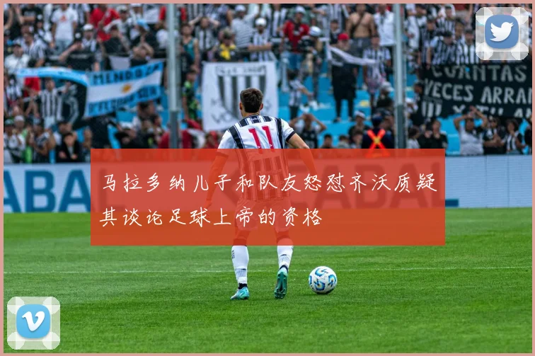 马拉多纳儿子和队友怒怼齐沃质疑其谈论足球上帝的资格