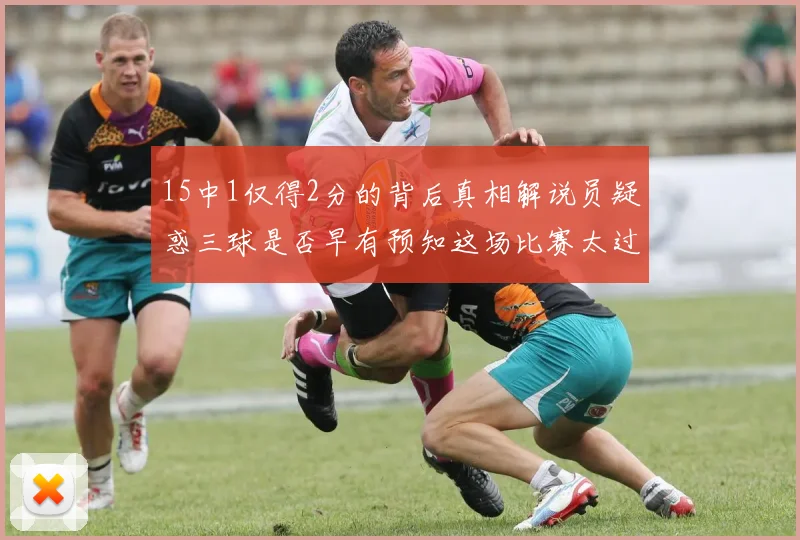 15中1仅得2分的背后真相解说员疑惑三球是否早有预知这场比赛太过抽象