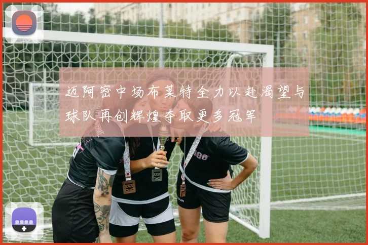 迈阿密中场布莱特全力以赴渴望与球队再创辉煌夺取更多冠军