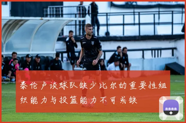 泰伦卢谈球队缺少比尔的重要性组织能力与投篮能力不可或缺