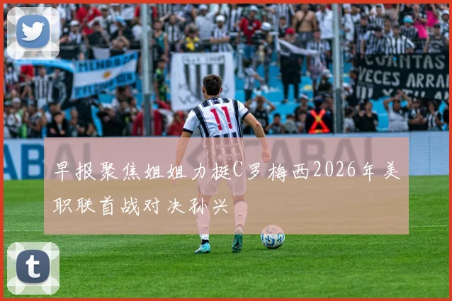 早报聚焦姐姐力挺C罗梅西2026年美职联首战对决孙兴慜
