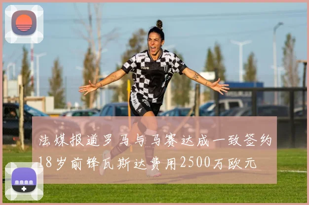 法媒报道罗马与马赛达成一致签约18岁前锋瓦斯达费用2500万欧元