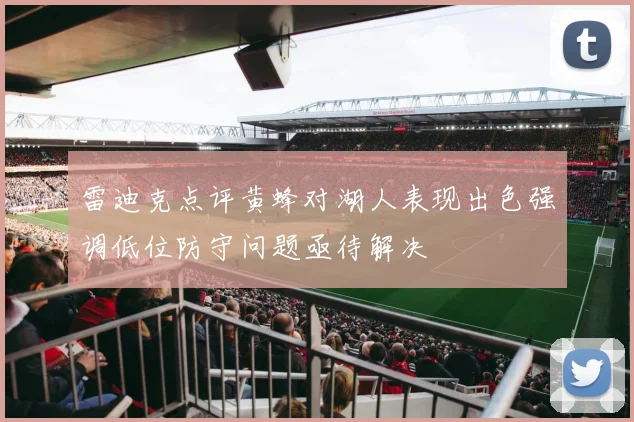雷迪克点评黄蜂对湖人表现出色强调低位防守问题亟待解决