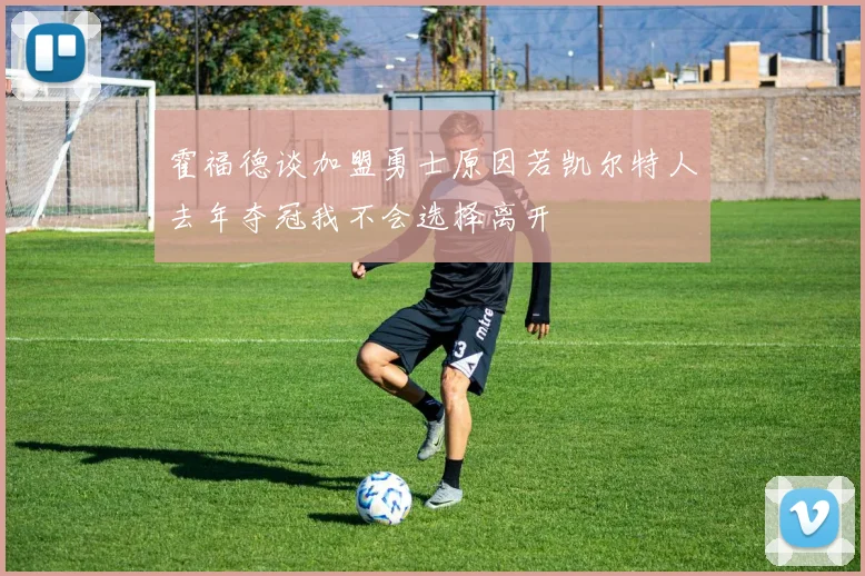 霍福德谈加盟勇士原因若凯尔特人去年夺冠我不会选择离开