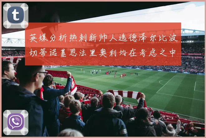 英媒分析热刺新帅人选德泽尔比波切蒂诺基恩法里奥利均在考虑之中