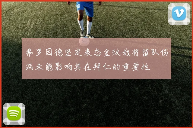 弗罗因德坚定表态金玟哉将留队伤病未能影响其在拜仁的重要性
