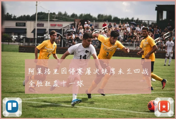 阿莱格里因停赛屡次缺席米兰四战全胜狂轰十一球