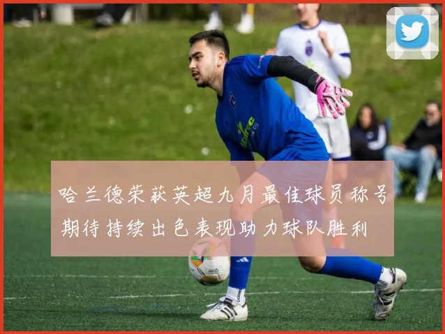 哈兰德荣获英超九月最佳球员称号期待持续出色表现助力球队胜利