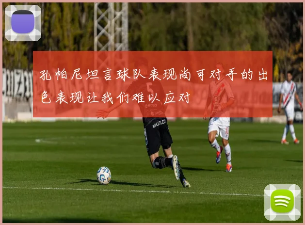 孔帕尼坦言球队表现尚可对手的出色表现让我们难以应对