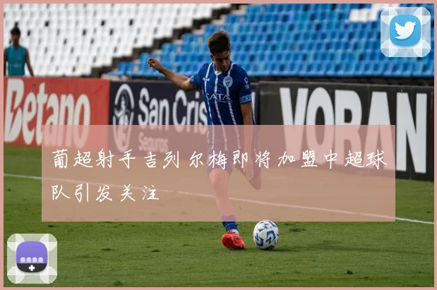 葡超射手吉列尔梅即将加盟中超球队引发关注