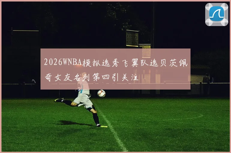 2026WNBA模拟选秀飞翼队选贝茨佩奇女友名列第四引关注