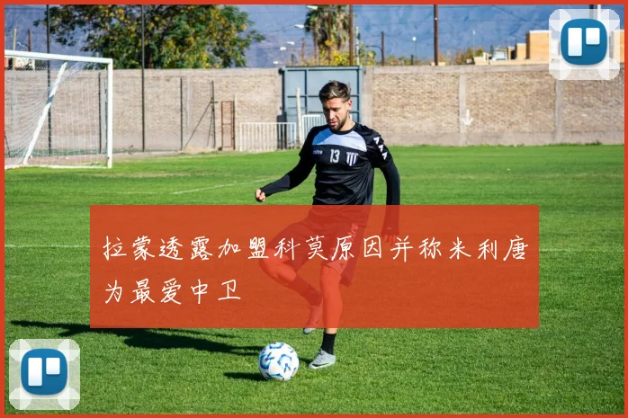 拉蒙透露加盟科莫原因并称米利唐为最爱中卫