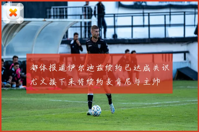 都体报道伊尔迪兹续约已达成共识尤文接下来将续约麦肯尼与主帅