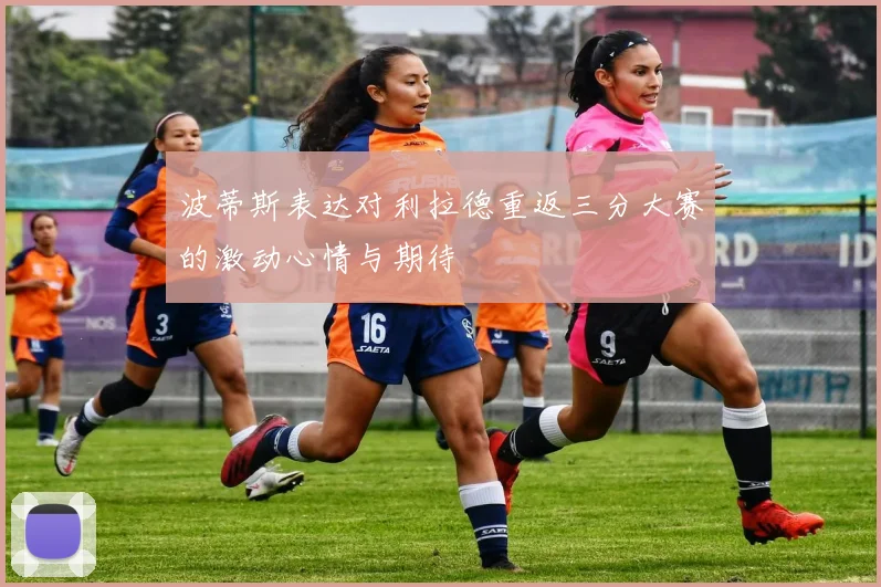 波蒂斯表达对利拉德重返三分大赛的激动心情与期待