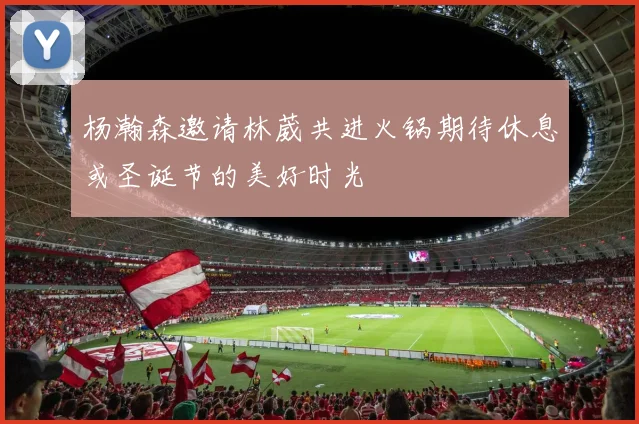 杨瀚森邀请林葳共进火锅期待休息或圣诞节的美好时光
