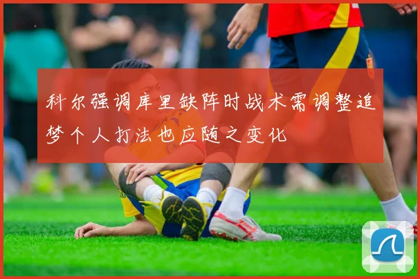 科尔强调库里缺阵时战术需调整追梦个人打法也应随之变化