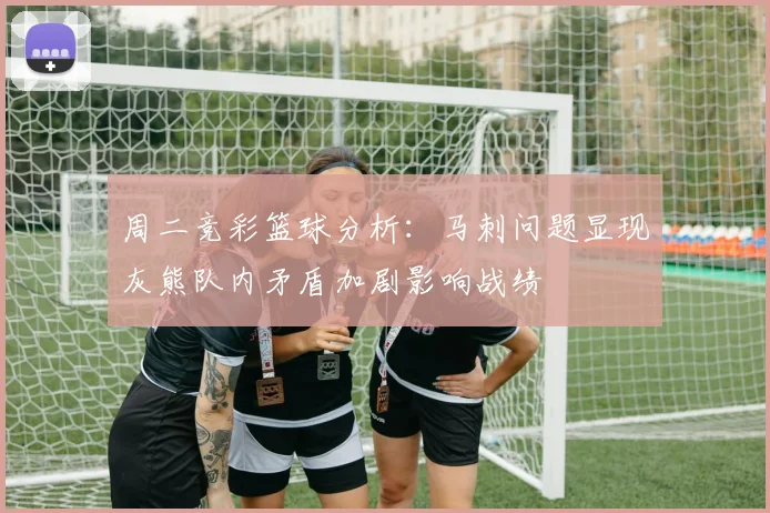 周二竞彩篮球分析：马刺问题显现灰熊队内矛盾加剧影响战绩