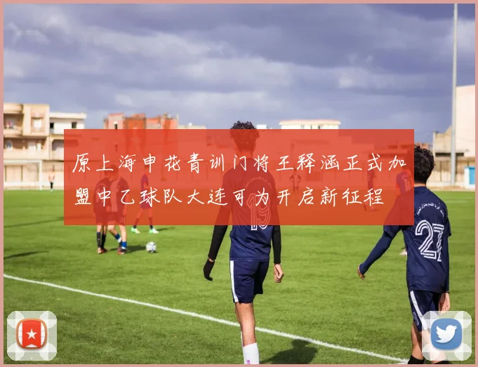 原上海申花青训门将王释涵正式加盟中乙球队大连可为开启新征程