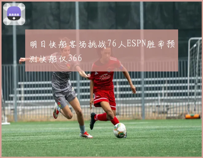 明日快船客场挑战76人ESPN胜率预测快船仅366