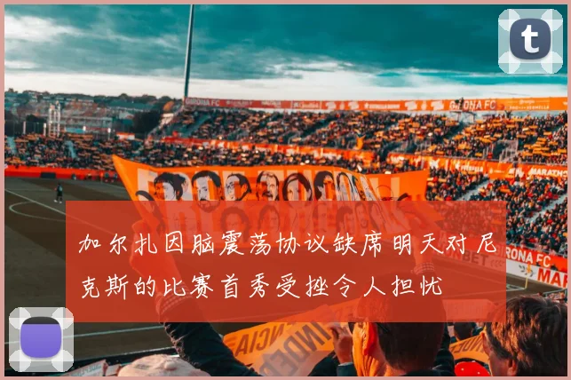 加尔扎因脑震荡协议缺席明天对尼克斯的比赛首秀受挫令人担忧