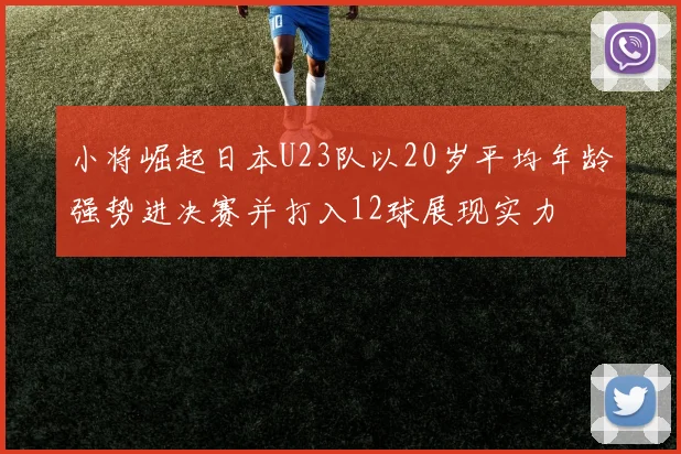 小将崛起日本U23队以20岁平均年龄强势进决赛并打入12球展现实力