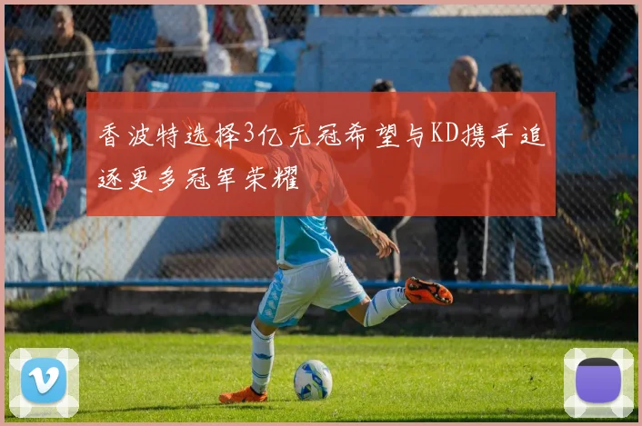 香波特选择3亿无冠希望与KD携手追逐更多冠军荣耀