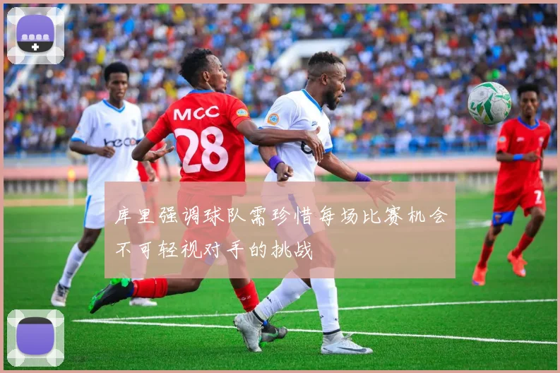 库里强调球队需珍惜每场比赛机会不可轻视对手的挑战