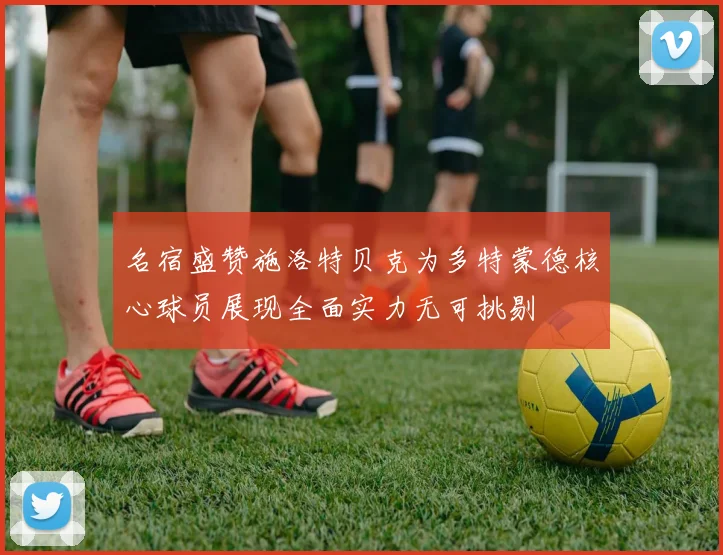 名宿盛赞施洛特贝克为多特蒙德核心球员展现全面实力无可挑剔