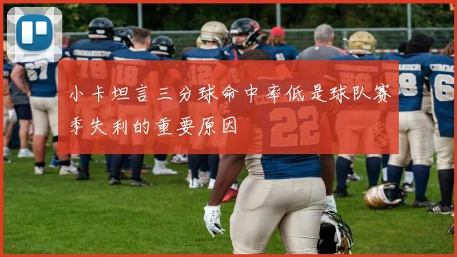 小卡坦言三分球命中率低是球队赛季失利的重要原因