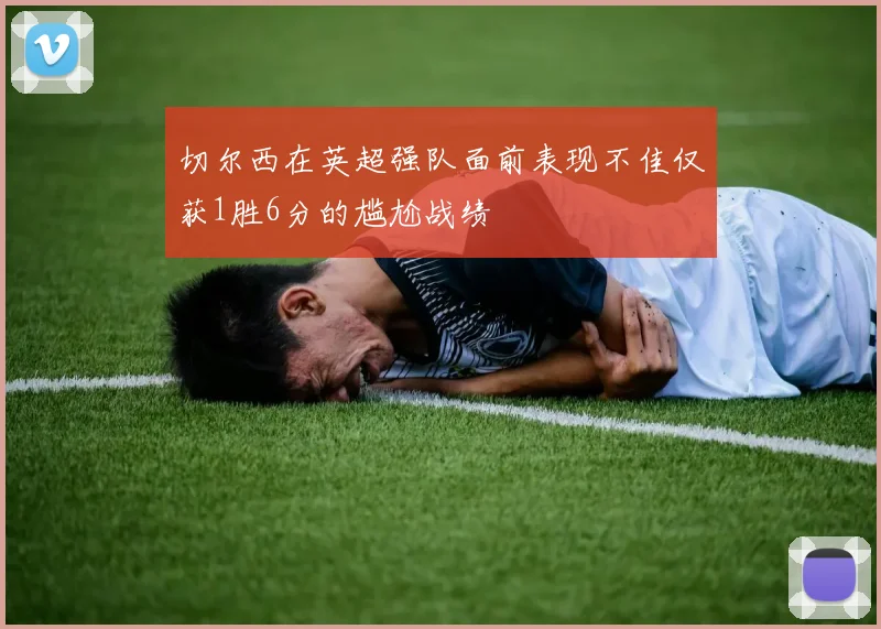 切尔西在英超强队面前表现不佳仅获1胜6分的尴尬战绩