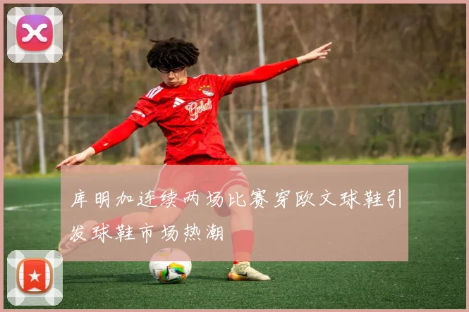 库明加连续两场比赛穿欧文球鞋引发球鞋市场热潮